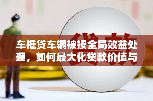 余杭车抵贷车辆被按全局效益处理，如何最大化贷款价值与风险控制