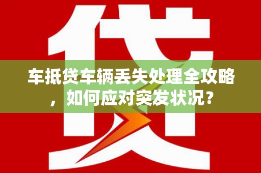 涉县车抵贷车辆丢失处理全攻略，如何应对突发状况？