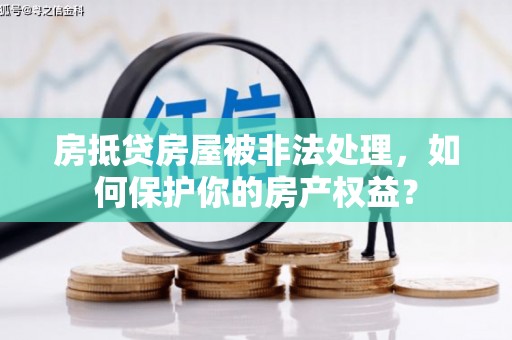 涉县房抵贷房屋被非法处理，如何保护你的房产权益？