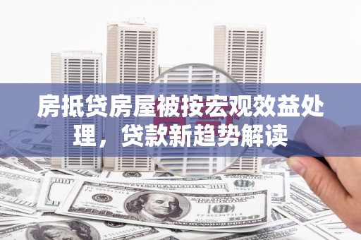 阿莲房抵贷房屋被按宏观效益处理，贷款新趋势解读