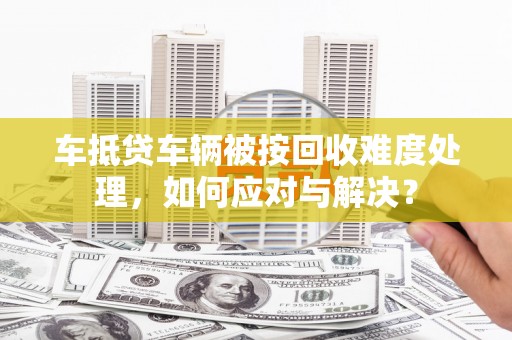 阿莲车抵贷车辆被按回收难度处理，如何应对与解决？