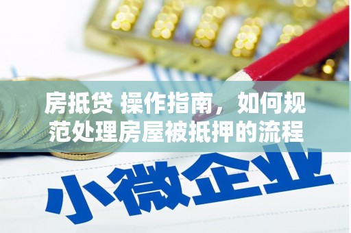 龙湖房抵贷 操作指南，如何规范处理房屋被抵押的流程