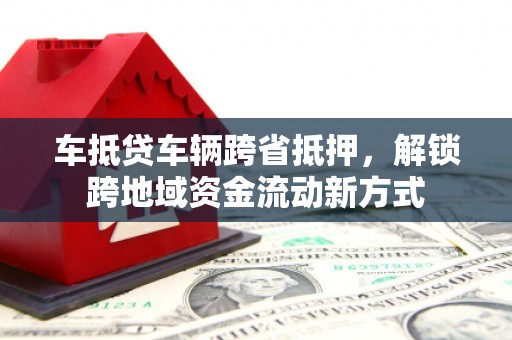 剑川车抵贷车辆跨省抵押，解锁跨地域资金流动新方式