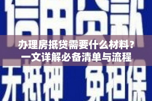 剑川办理房抵贷需要什么材料？一文详解必备清单与流程