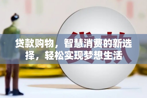 那坡贷款购物，智慧消费的新选择，轻松实现梦想生活