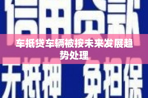 那坡车抵贷车辆被按未来发展趋势处理