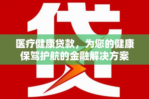 景洪医疗健康贷款，为您的健康保驾护航的金融解决方案