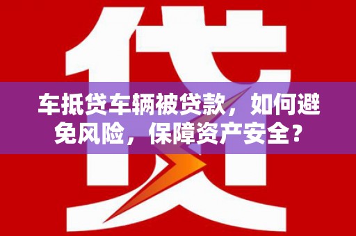 江口车抵贷车辆被贷款，如何避免风险，保障资产安全？