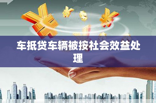 定州车抵贷车辆被按社会效益处理