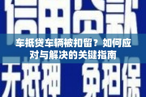定州车抵贷车辆被扣留？如何应对与解决的关键指南