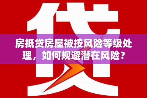 泗县房抵贷房屋被按风险等级处理，如何规避潜在风险？