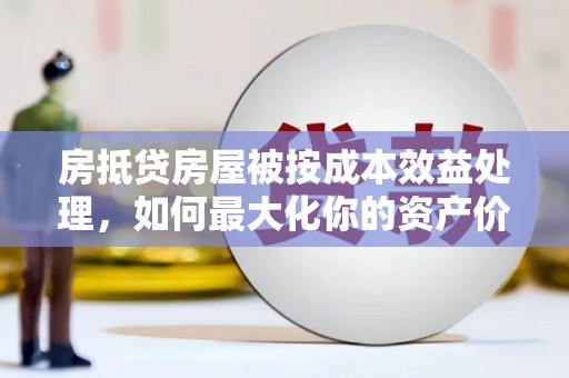 泗县房抵贷房屋被按成本效益处理，如何最大化你的资产价值？