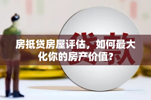 芒康房抵贷房屋评估，如何最大化你的房产价值？