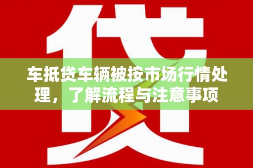 芒康车抵贷车辆被按市场行情处理，了解流程与注意事项