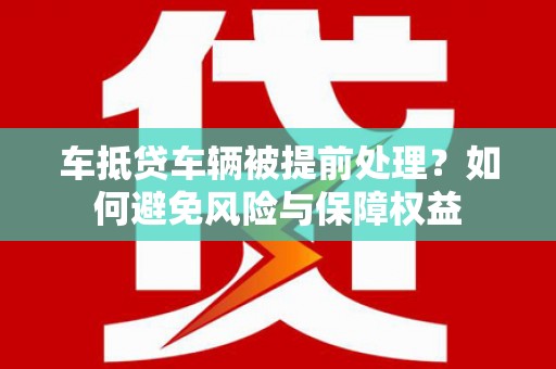 淡水车抵贷车辆被提前处理？如何避免风险与保障权益