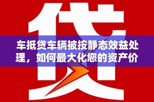 淡水车抵贷车辆被按静态效益处理，如何最大化您的资产价值？