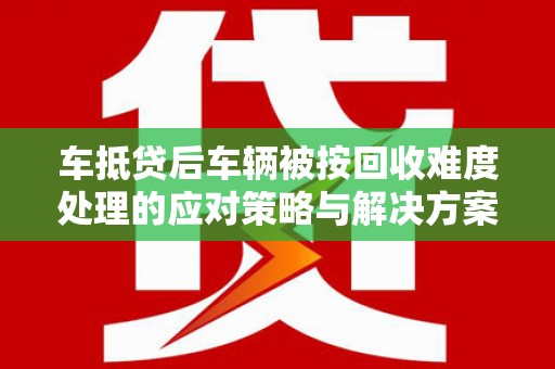 淡水车抵贷后车辆被按回收难度处理的应对策略与解决方案