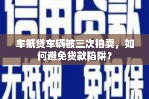 淡水车抵贷车辆被三次拍卖，如何避免贷款陷阱？