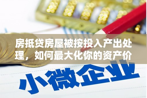 良庆房抵贷房屋被按投入产出处理，如何最大化你的资产价值？