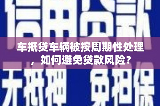 鱼池车抵贷车辆被按周期性处理，如何避免贷款风险？