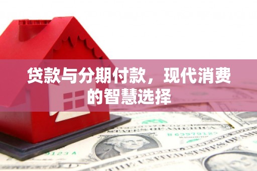 龙崎贷款与分期付款，现代消费的智慧选择