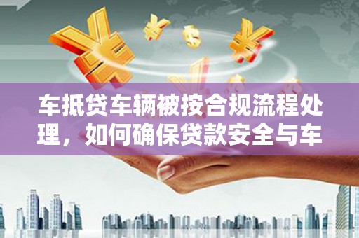 浏阳车抵贷车辆被按合规流程处理，如何确保贷款安全与车辆权益？