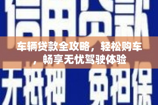 剑川车辆贷款全攻略，轻松购车，畅享无忧驾驶体验