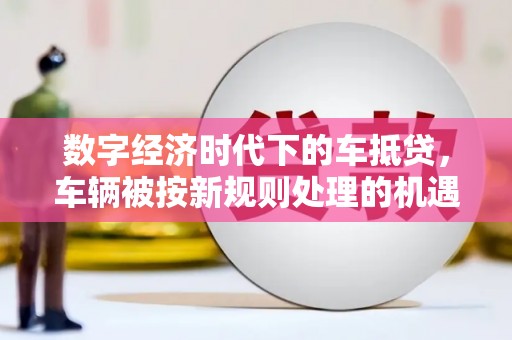 八宿数字经济时代下的车抵贷，车辆被按新规则处理的机遇与挑战