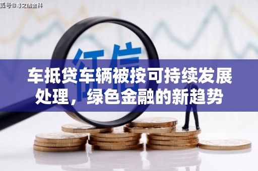 八宿车抵贷车辆被按可持续发展处理，绿色金融的新趋势