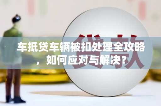 八宿车抵贷车辆被扣处理全攻略，如何应对与解决？