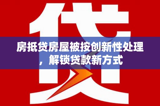 八宿房抵贷房屋被按创新性处理，解锁贷款新方式