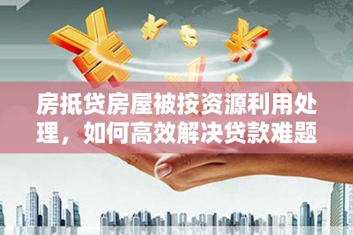 黔东房抵贷房屋被按资源利用处理，如何高效解决贷款难题？