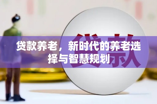 黔东贷款养老，新时代的养老选择与智慧规划