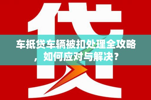 交口车抵贷车辆被扣处理全攻略，如何应对与解决？