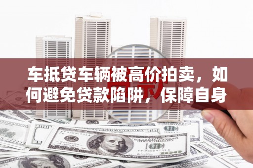 淄川车抵贷车辆被高价拍卖，如何避免贷款陷阱，保障自身权益？