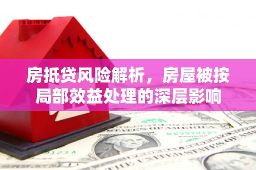 淄川房抵贷风险解析，房屋被按局部效益处理的深层影响