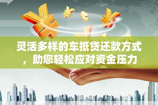 沁阳灵活多样的车抵贷还款方式，助您轻松应对资金压力