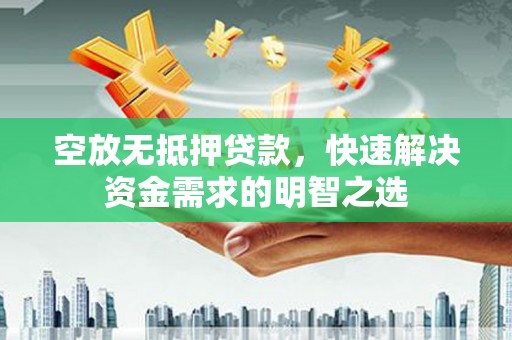 新华空放无抵押贷款，快速解决资金需求的明智之选