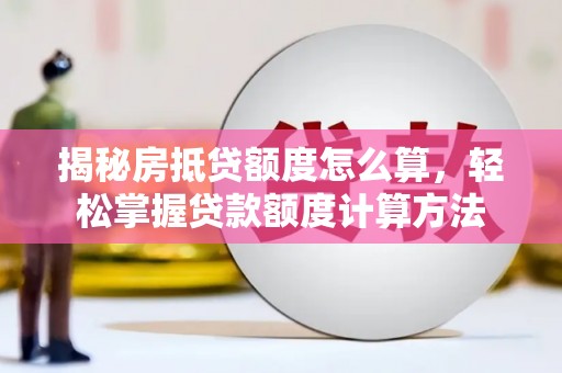 隆德揭秘房抵贷额度怎么算，轻松掌握贷款额度计算方法