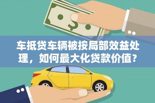 措美车抵贷车辆被按局部效益处理，如何最大化贷款价值？