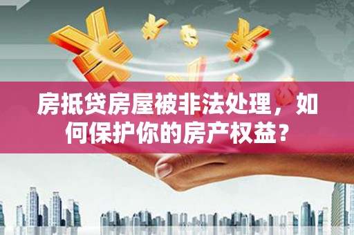 措美房抵贷房屋被非法处理，如何保护你的房产权益？