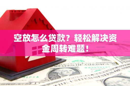 措美空放怎么贷款？轻松解决资金周转难题！
