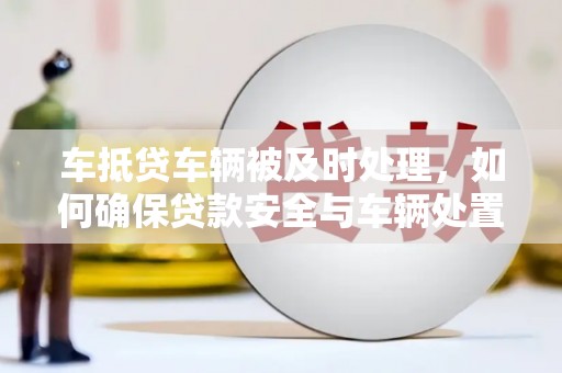 向阳车抵贷车辆被及时处理，如何确保贷款安全与车辆处置效率