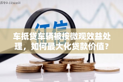 浏阳车抵贷车辆被按微观效益处理，如何最大化贷款价值？