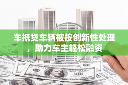 浏阳车抵贷车辆被按创新性处理，助力车主轻松融资
