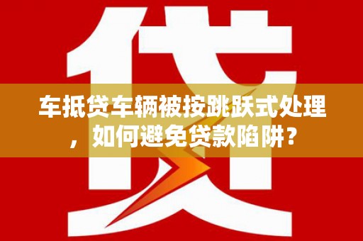 立山车抵贷车辆被按跳跃式处理，如何避免贷款陷阱？