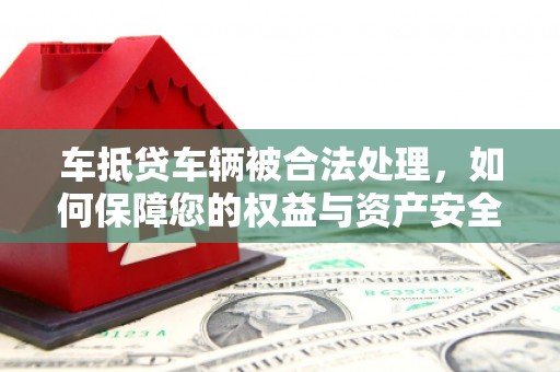 元宝车抵贷车辆被合法处理，如何保障您的权益与资产安全