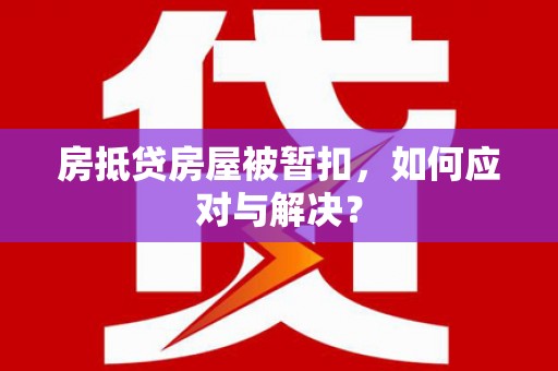 龙华房抵贷房屋被暂扣，如何应对与解决？
