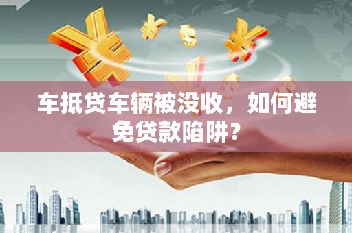 元宝车抵贷车辆被没收，如何避免贷款陷阱？