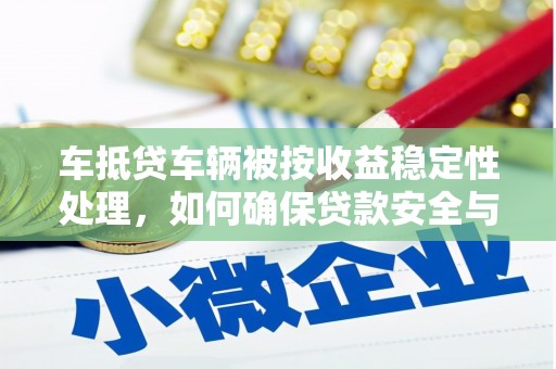元宝车抵贷车辆被按收益稳定性处理，如何确保贷款安全与收益？
